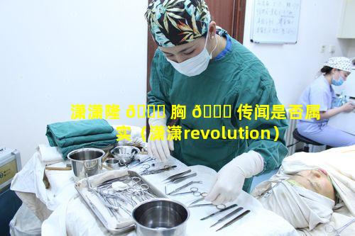 潇潇隆 🐕 胸 🐅 传闻是否属实（潇潇revolution）